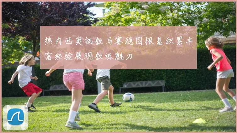 热内西奥执教马赛稳固根基积累丰富经验展现教练魅力